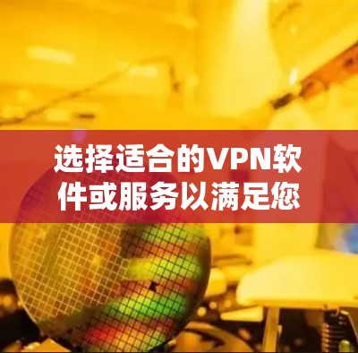 选择适合的VPN软件或服务以满足您的需求，可以参考以下排名和建议