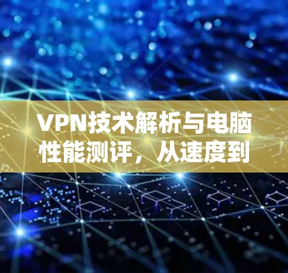 VPN技术解析与电脑性能测评，从速度到安全全面评估