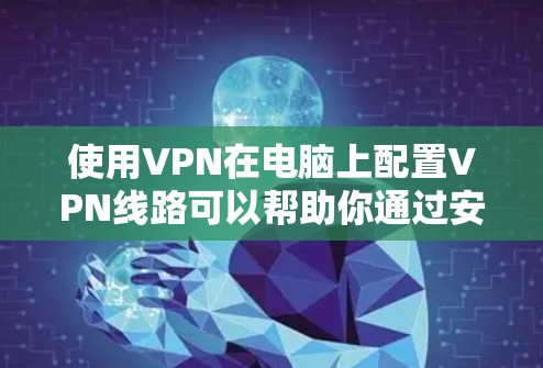 使用VPN在电脑上配置VPN线路可以帮助你通过安全加密的方式访问互联网，避免被追踪或限制访问某些网站。以下是配置VPN的基本步骤和方法
