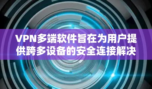 VPN多端软件旨在为用户提供跨多设备的安全连接解决方案，满足不同需求的家庭、企业和个人用户。以下是关于VPN多端软件的详细信息