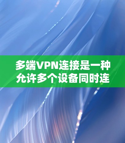 多端VPN连接是一种允许多个设备同时连接到VPN服务的功能，确保数据在多个设备之间的传输安全，保护用户隐私。以下是对多端VPN连接的详细分析和总结