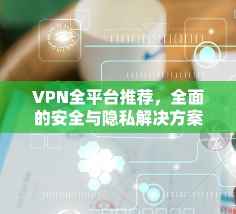 VPN全平台推荐，全面的安全与隐私解决方案