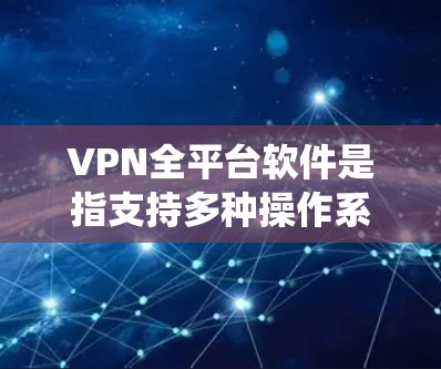 VPN全平台软件是指支持多种操作系统和设备的VPN客户端，能够在Windows、Mac、iOS、Android等平台上运行。以下是一些支持全平台的VPN软件推荐