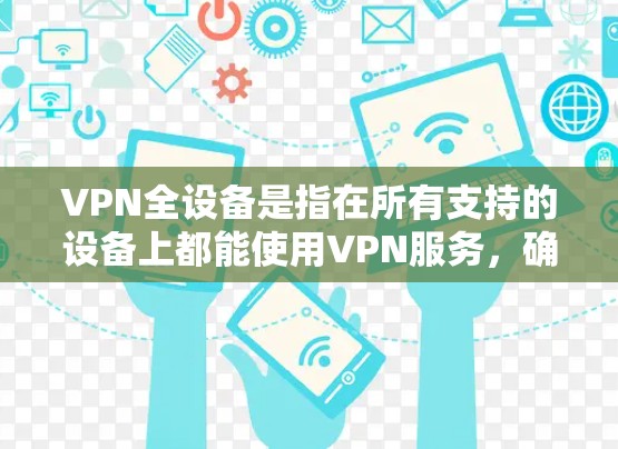 VPN全设备是指在所有支持的设备上都能使用VPN服务，确保无论是哪种设备，都能够连接到安全的虚拟专用网络。这一概念非常适用于在各种场景下保护数据和隐私，例如商务旅行、家庭使用或智能家居管理