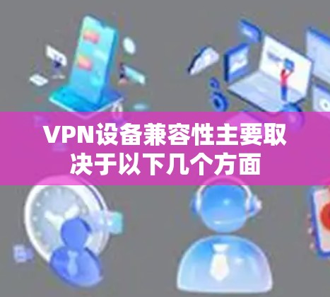 VPN设备兼容性主要取决于以下几个方面