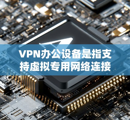 VPN办公设备是指支持虚拟专用网络连接的设备，用于在公共网络上安全访问公司内部网络。以下是关于VPN办公设备的详细说明