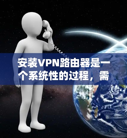 安装VPN路由器是一个系统性的过程，需要仔细规划和执行。以下是分步指南，帮助您顺利完成安装和配置