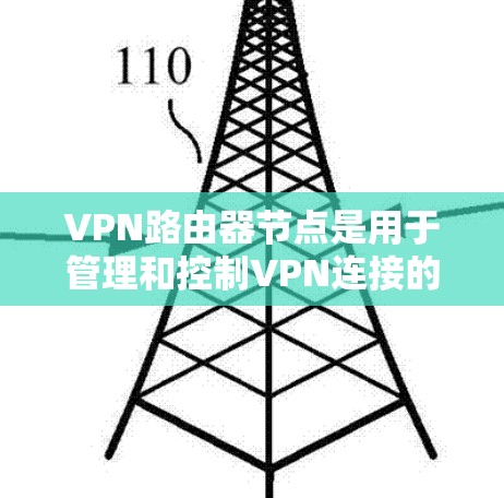 VPN路由器节点是用于管理和控制VPN连接的关键设备，负责将内部网络与外部VPN服务器连接，确保数据传输的安全性和隐私性。以下是关于VPN路由器节点的详细解析