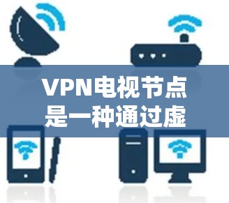 VPN电视节点是一种通过虚拟专用网络（VPN）连接到电视相关服务的方式，主要用于远程控制和管理电视设备或内容。以下是关于VPN电视节点的详细总结