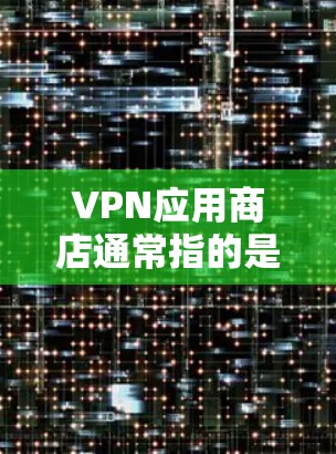 VPN应用商店通常指的是提供VPN服务的应用程序，可以通过这些应用商店下载和安装VPN客户端。以下是一些常见的VPN应用商店和相关信息