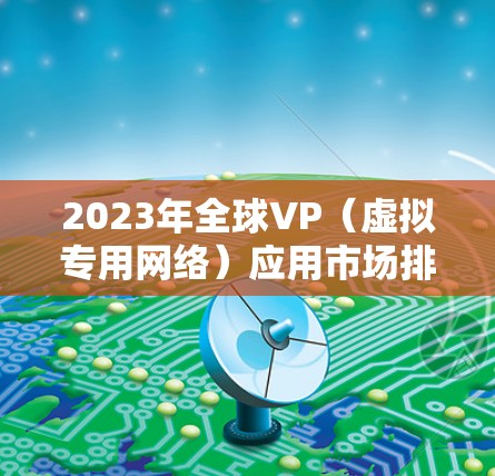 2023年全球VP（虚拟专用网络）应用市场排行及发展趋势分析