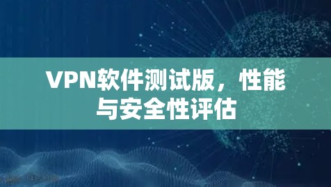 VPN软件测试版，性能与安全性评估