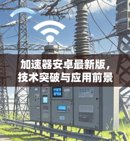 加速器安卓最新版，技术突破与应用前景