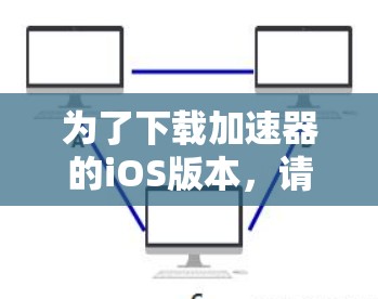 为了下载加速器的iOS版本，请按照以下步骤操作