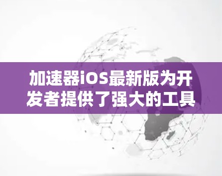 加速器iOS最新版为开发者提供了强大的工具来优化应用性能和用户体验。以下是对加速器iOS最新版的详细分析和总结