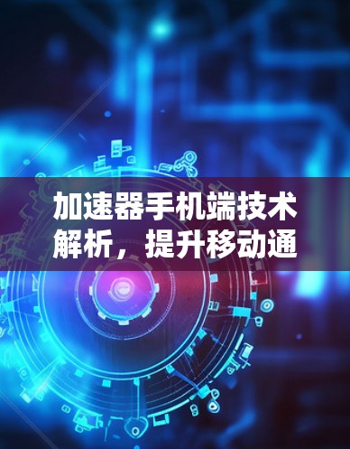 加速器手机端技术解析，提升移动通信性能的关键