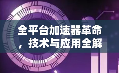 全平台加速器革命，技术与应用全解析