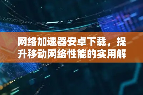 网络加速器安卓下载，提升移动网络性能的实用解决方案