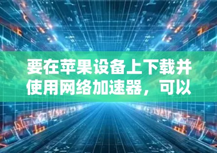 要在苹果设备上下载并使用网络加速器，可以按照以下步骤操作