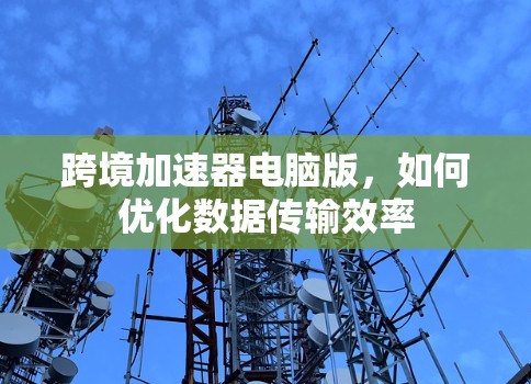 跨境加速器电脑版，如何优化数据传输效率