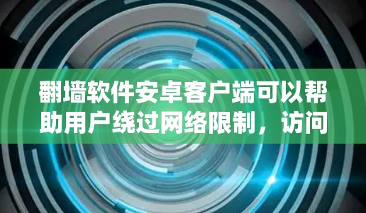 翻墙软件安卓客户端可以帮助用户绕过网络限制，访问被屏蔽的网站或内容。但请注意，使用翻墙软件可能涉及法律和网络安全问题，因此务必遵守相关法律法规，尊重版权所有者