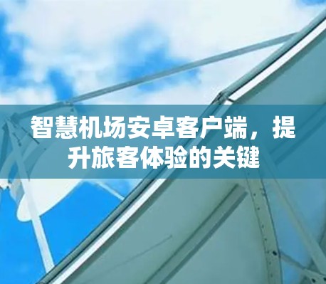 智慧机场安卓客户端，提升旅客体验的关键