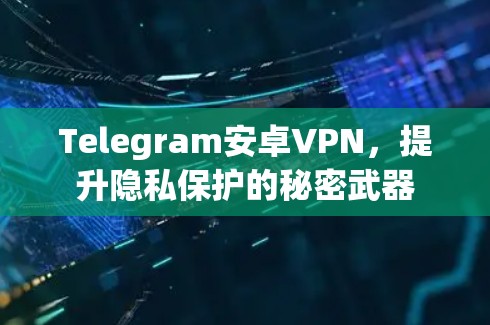 Telegram安卓VPN，提升隐私保护的秘密武器