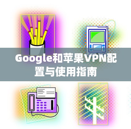 Google和苹果VPN配置与使用指南