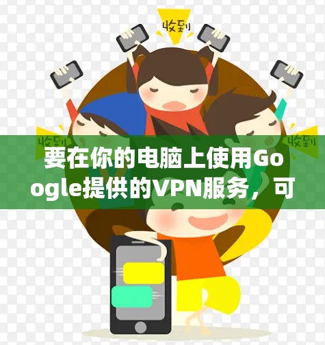 要在你的电脑上使用Google提供的VPN服务，可以按照以下步骤操作