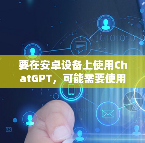 要在安卓设备上使用ChatGPT，可能需要使用VPN来绕过地理限制。以下是使用VPN在安卓设备上的一些步骤和推荐的VPN应用