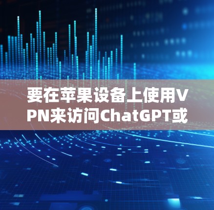 要在苹果设备上使用VPN来访问ChatGPT或其他受限的服务，以下是一些建议的步骤和注意事项