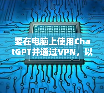 要在电脑上使用ChatGPT并通过VPN，以下是详细的步骤指南