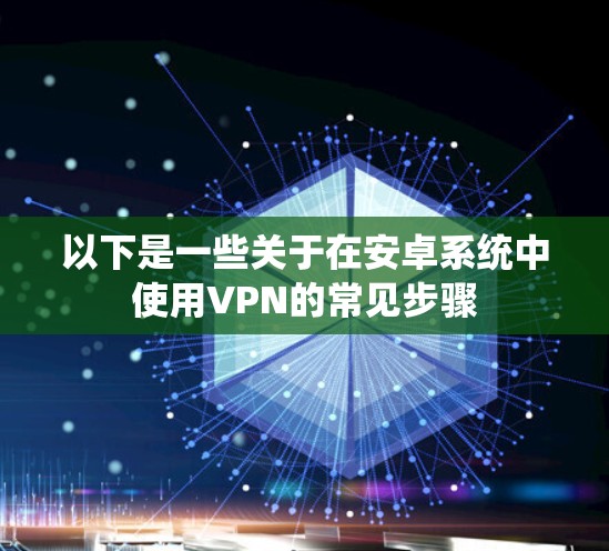 以下是一些关于在安卓系统中使用VPN的常见步骤