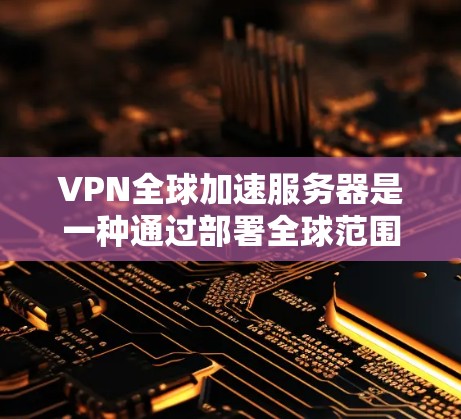 VPN全球加速服务器是一种通过部署全球范围内的多个服务器来优化网络连接的解决方案，旨在提供更快的访问速度、更低的延迟和更高的可靠性。以下是对该技术的详细分析和总结