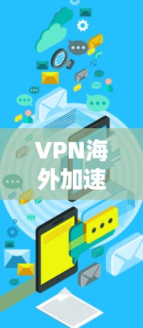 VPN海外加速软件，功能与选择指南