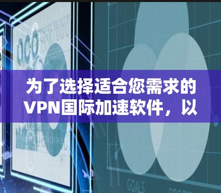 为了选择适合您需求的VPN国际加速软件，以下是一些关键点和建议
