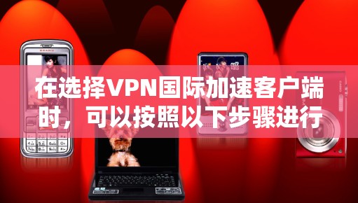 在选择VPN国际加速客户端时，可以按照以下步骤进行