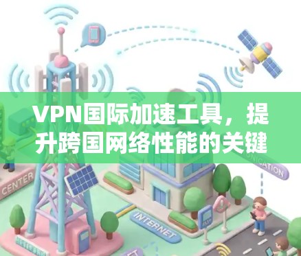 VPN国际加速工具，提升跨国网络性能的关键技术