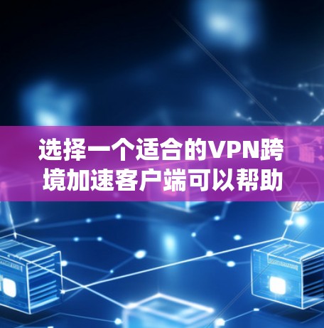 选择一个适合的VPN跨境加速客户端可以帮助你更高效地访问国际网站，绕过网络限制，并确保隐私。以下是详细的步骤指南