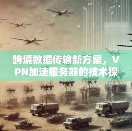 跨境数据传输新方案，VPN加速服务器的技术探索
