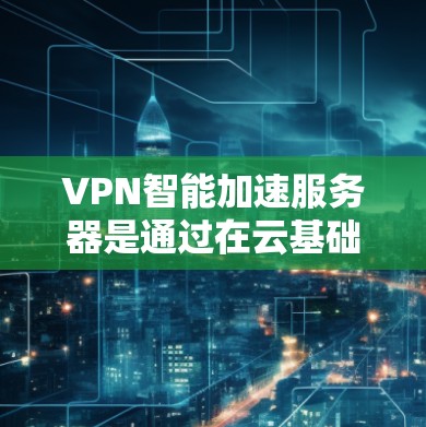 VPN智能加速服务器是通过在云基础设施上部署，利用多种技术优化数据传输性能的解决方案。以下是对其工作原理、功能以及优缺点的详细分析