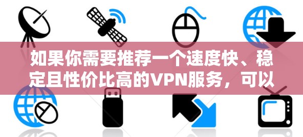如果你需要推荐一个速度快、稳定且性价比高的VPN服务，可以根据你的需求和预算选择以下几种VPN服务