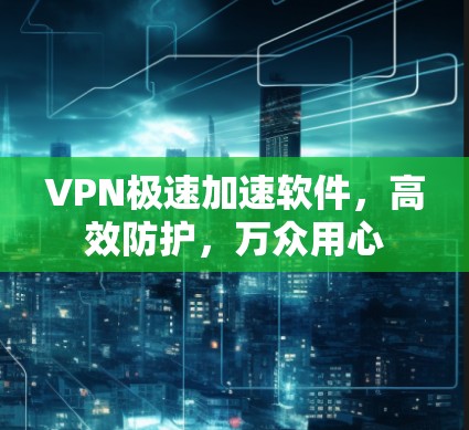 VPN极速加速软件，高效防护，万众用心