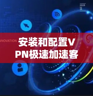 安装和配置VPN极速加速客户端可以按照以下步骤进行，以确保顺利完成并正常使用