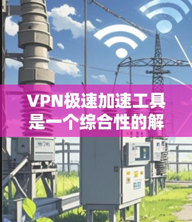 VPN极速加速工具是一个综合性的解决方案，旨在提供隐私保护、安全防护以及网络性能优化。以下是对该工具的详细分析和总结