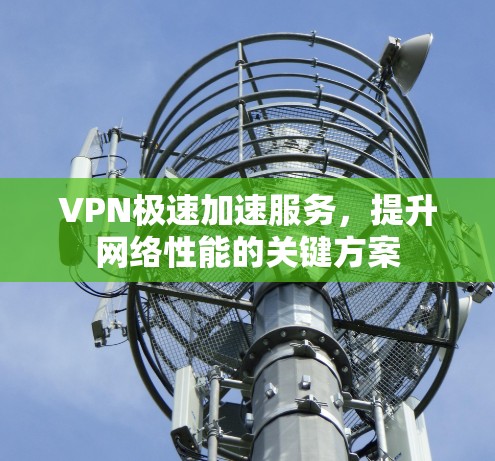 VPN极速加速服务，提升网络性能的关键方案
