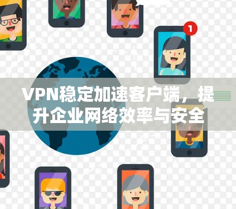 VPN稳定加速客户端，提升企业网络效率与安全防护
