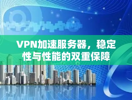 VPN加速服务器，稳定性与性能的双重保障