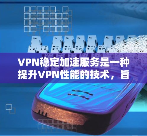 VPN稳定加速服务是一种提升VPN性能的技术，旨在优化连接速度和稳定性。以下是对该服务的详细分析和总结