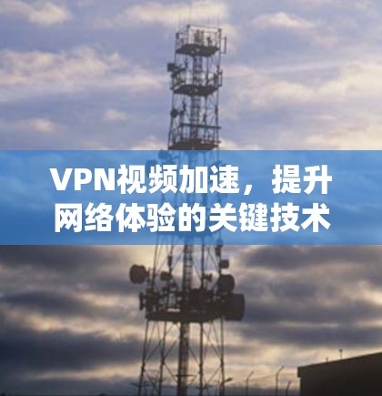 VPN视频加速，提升网络体验的关键技术